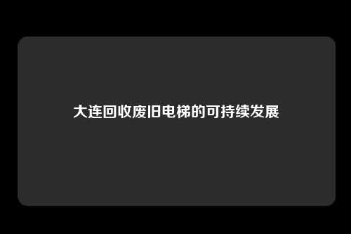 大连回收废旧电梯的可持续发展