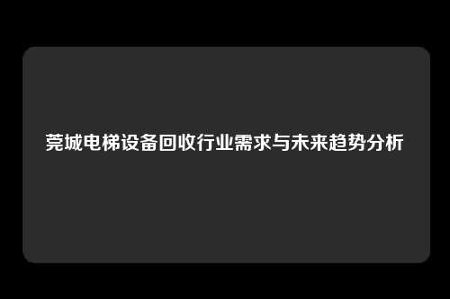 莞城电梯设备回收行业需求与未来趋势分析