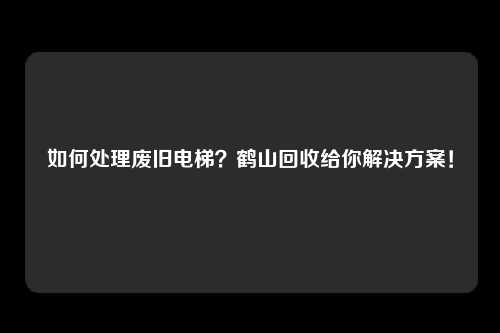 如何处理废旧电梯?鹤山回收给你解决方案!
