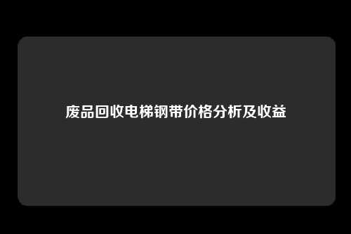 废品回收电梯钢带价格分析及收益
