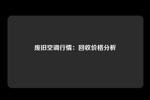 废旧空调行情：回收价格分析