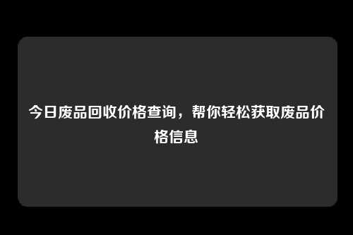 今日废品回收价格查询,帮你轻松获取废品价格信息