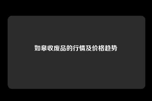 如皋收废品的行情及价格趋势
