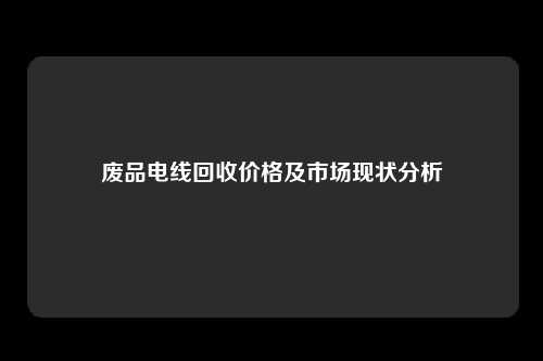废品电线回收价格及市场现状分析