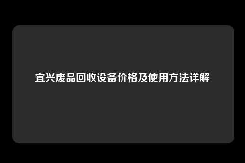 宜兴废品回收设备价格及使用方法详解