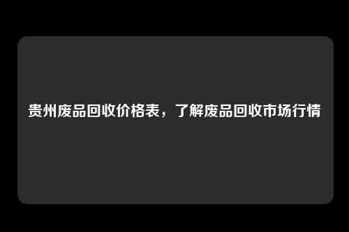 贵州废品回收价格表，了解废品回收市场行情