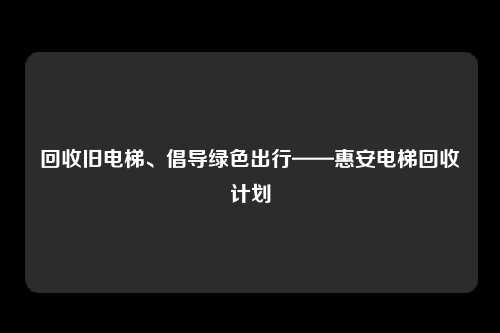 回收旧电梯、倡导绿色出行——惠安电梯回收计划
