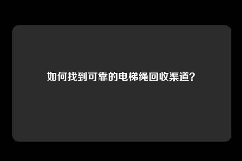 如何找到可靠的电梯绳回收渠道?