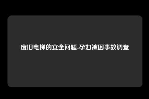 废旧电梯的安全问题-孕妇被困事故调查