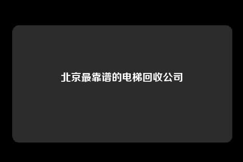 北京最靠谱的电梯回收公司