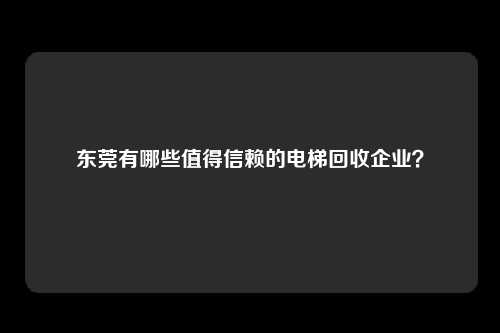 东莞有哪些值得信赖的电梯回收企业?