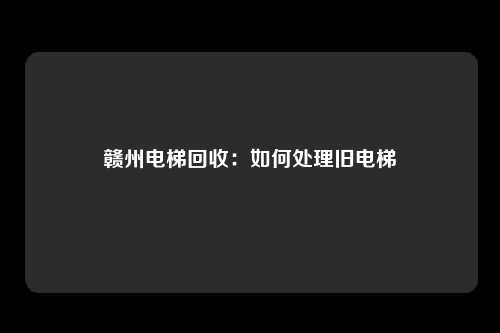 赣州电梯回收:如何处理旧电梯