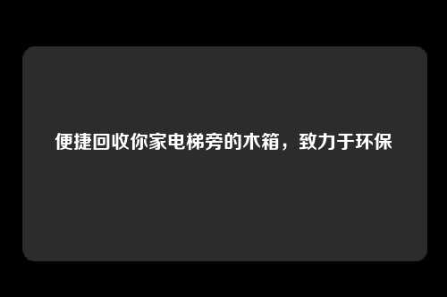 便捷回收你家电梯旁的木箱，致力于环保