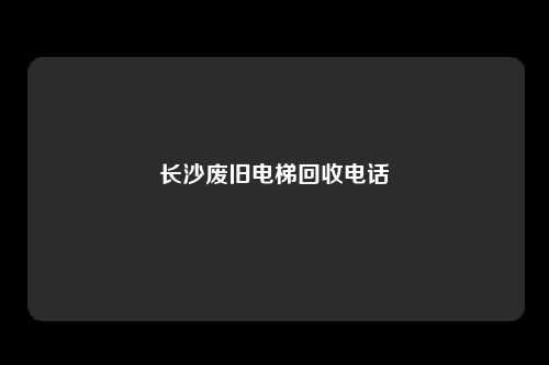 长沙废旧电梯回收电话