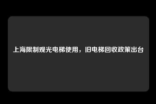 上海限制观光电梯使用,旧电梯回收政策出台