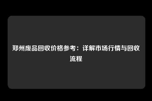 郑州废品回收价格参考：详解市场行情与回收流程