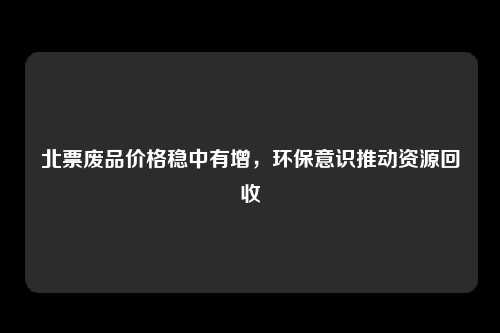 北票废品价格稳中有增，环保意识推动资源回收