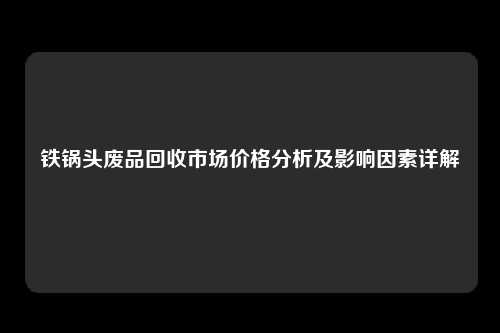 铁锅头废品回收市场价格分析及影响因素详解