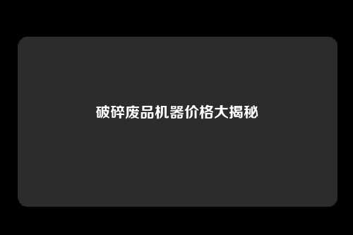 破碎废品机器价格大揭秘