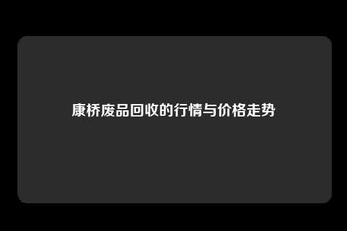 康桥废品回收的行情与价格走势