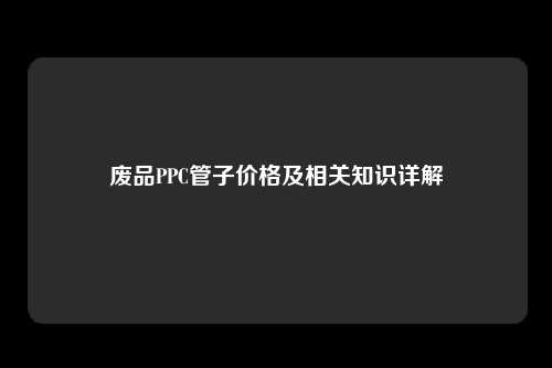 废品PPC管子价格及相关知识详解