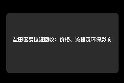 盐田区易拉罐回收：价格、流程及环保影响