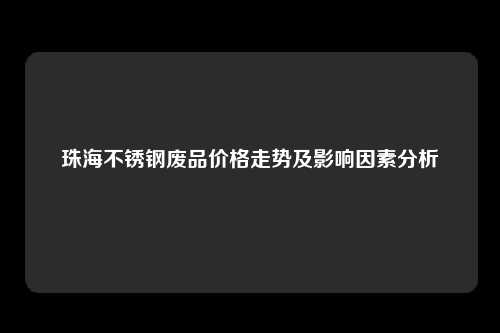 珠海不锈钢废品价格走势及影响因素分析
