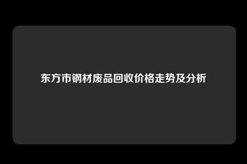东方市钢材废品回收价格走势及分析