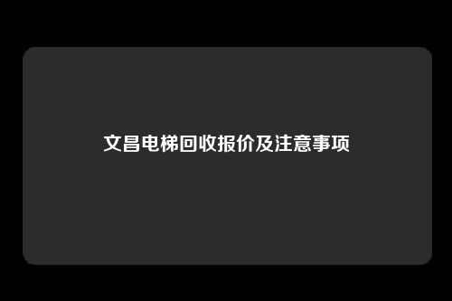 文昌电梯回收报价及注意事项