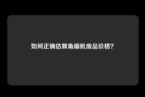 如何正确估算角磨机废品价格？