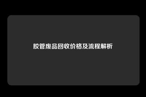 胶管废品回收价格及流程解析