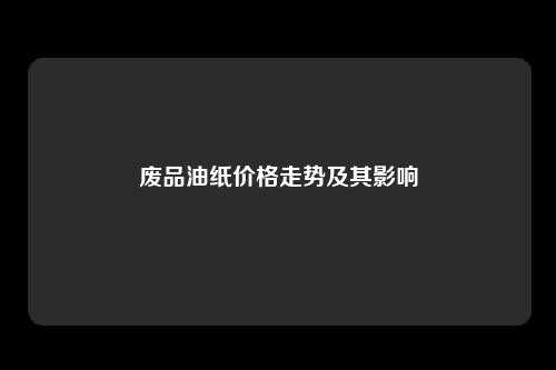 废品油纸价格走势及其影响