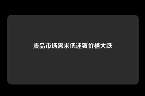 废品市场需求低迷致价格大跌