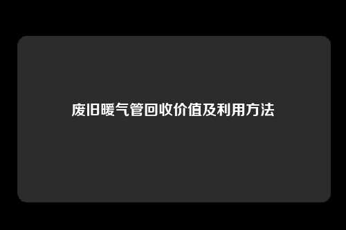 废旧暖气管回收价值及利用方法