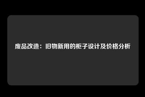 废品改造：旧物新用的柜子设计及价格分析