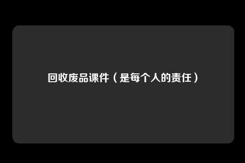 回收废品课件(是每个人的责任)