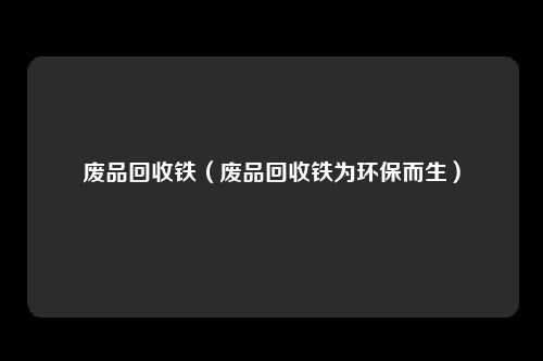 废品回收铁（废品回收铁为环保而生）