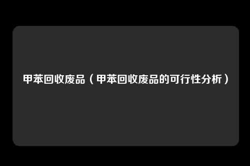 甲苯回收废品(甲苯回收废品的可行性分析)