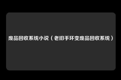 废品回收系统小说(老旧手环变废品回收系统)