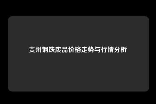 贵州钢铁废品价格走势与行情分析