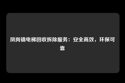 凤岗镇电梯回收拆除服务：安全高效，环保可靠