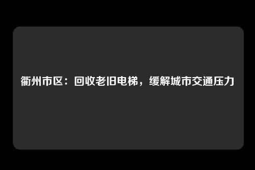 衢州市区：回收老旧电梯，缓解城市交通压力