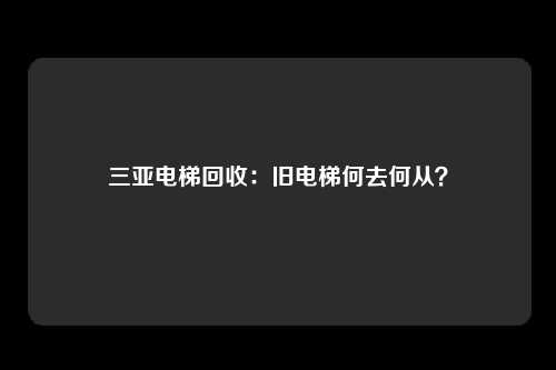 三亚电梯回收：旧电梯何去何从？