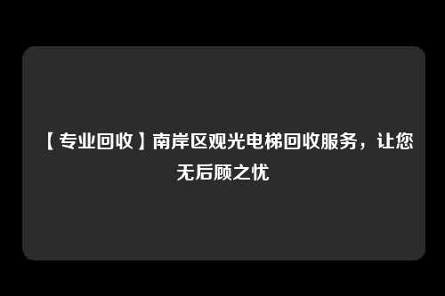 【专业回收】南岸区观光电梯回收服务,让您无后顾之忧