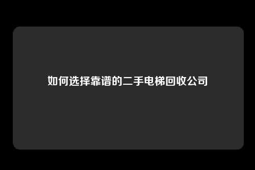 如何选择靠谱的二手电梯回收公司