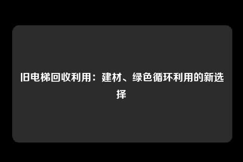 旧电梯回收利用:建材、绿色循环利用的新选择