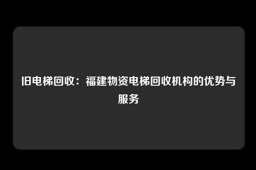 旧电梯回收:福建物资电梯回收机构的优势与服务