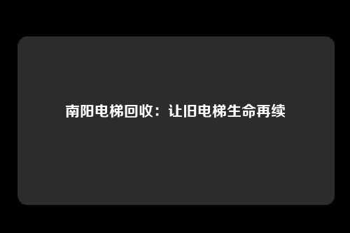 南阳电梯回收:让旧电梯生命再续