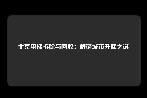 北京电梯拆除与回收：解密城市升降之谜