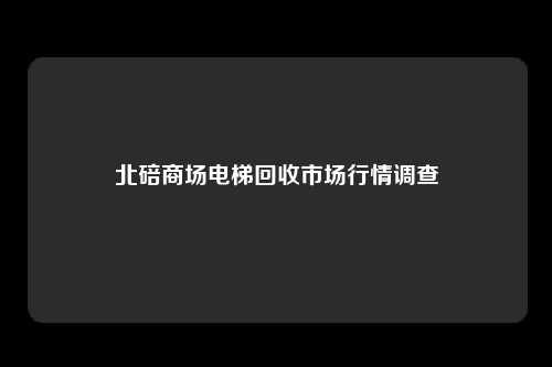 北碚商场电梯回收市场行情调查